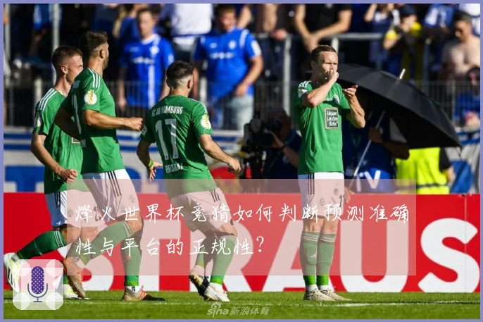 烽火世界杯竞猜如何判断预测准确性与平台的正规性？