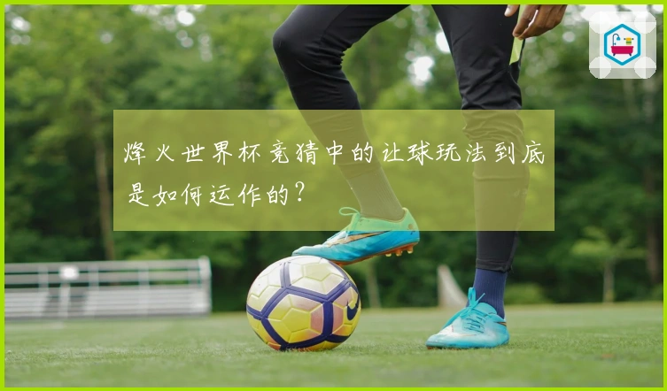 烽火世界杯竞猜中的让球玩法到底是如何运作的？