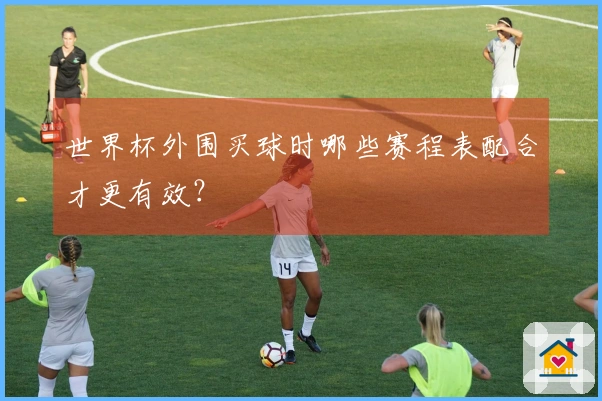 世界杯外围买球时哪些赛程表配合才更有效？