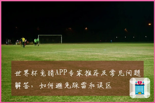 世界杯竞猜APP专家推荐及常见问题解答，如何避免踩雷和误区