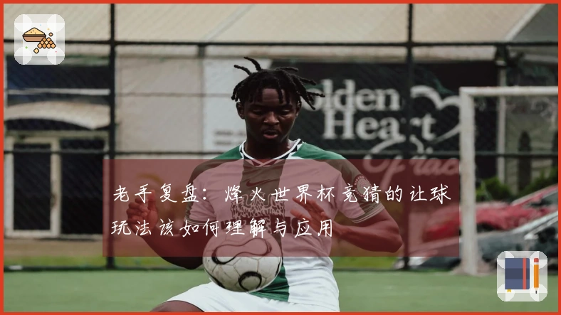老手复盘：烽火世界杯竞猜的让球玩法该如何理解与应用