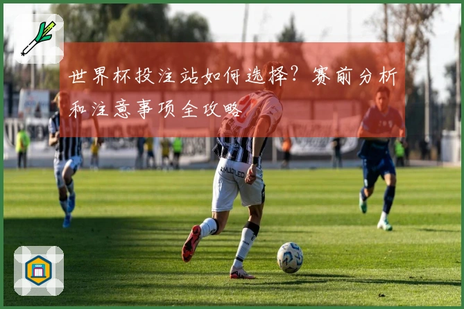 世界杯投注站如何选择？赛前分析和注意事项全攻略