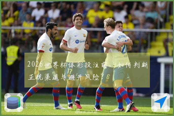 2026世界杯体彩投注前，如何判断正规渠道与避开风险？