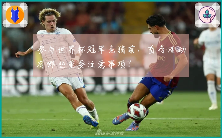 参与世界杯冠军竞猜前，首存活动有哪些重要注意事项？