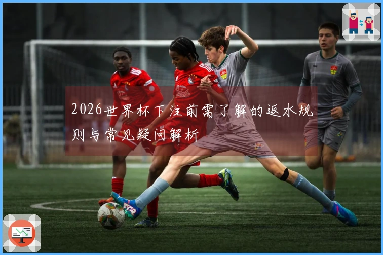 2026世界杯下注前需了解的返水规则与常见疑问解析