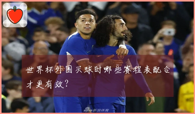 世界杯外围买球时哪些赛程表配合才更有效？