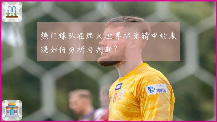 热门球队在烽火世界杯竞猜中的表现如何分析与判断？