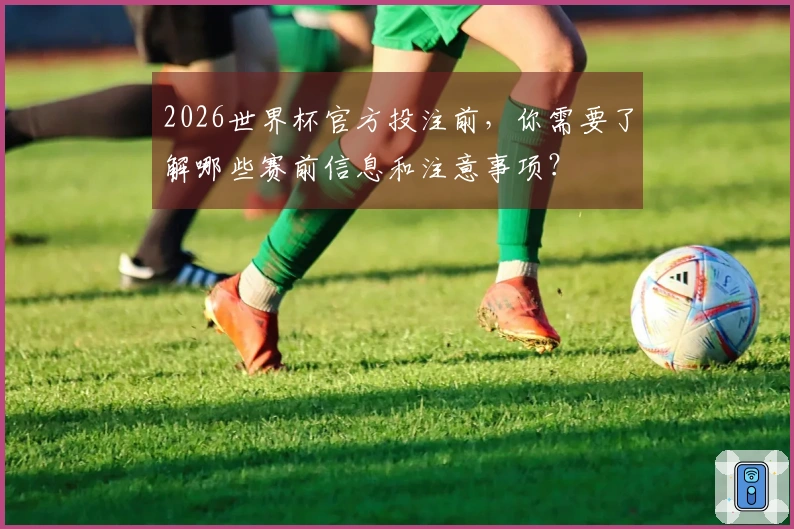 2026世界杯官方投注前，你需要了解哪些赛前信息和注意事项？