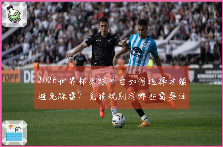 2026世界杯买球平台如何选择才能避免踩雷？竞猜规则有哪些需要注意的事项？