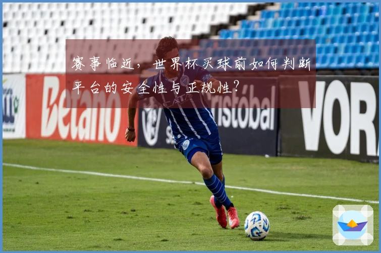 赛事临近，世界杯买球前如何判断平台的安全性与正规性？