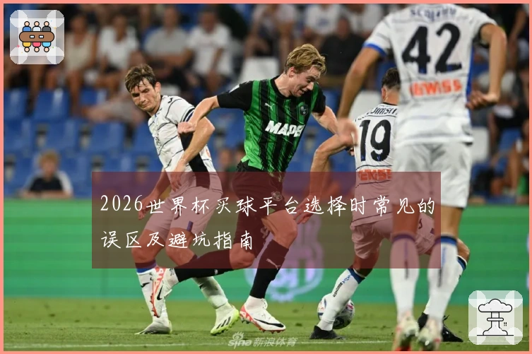 2026世界杯买球平台选择时常见的误区及避坑指南