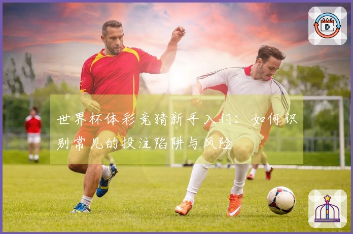 世界杯体彩竞猜新手入门：如何识别常见的投注陷阱与风险