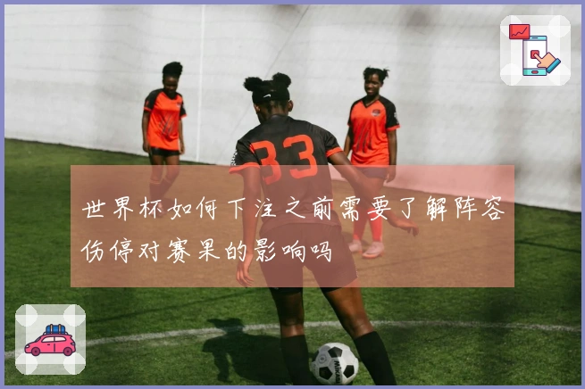 世界杯如何下注之前需要了解阵容伤停对赛果的影响吗