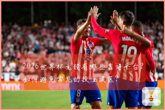 2026世界杯竞猜有哪些靠谱平台？如何避免常见的投注误区？
