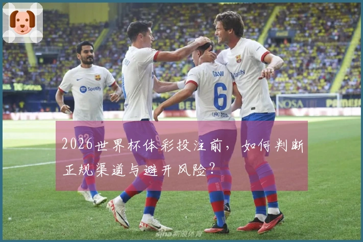 2026世界杯体彩投注前，如何判断正规渠道与避开风险？