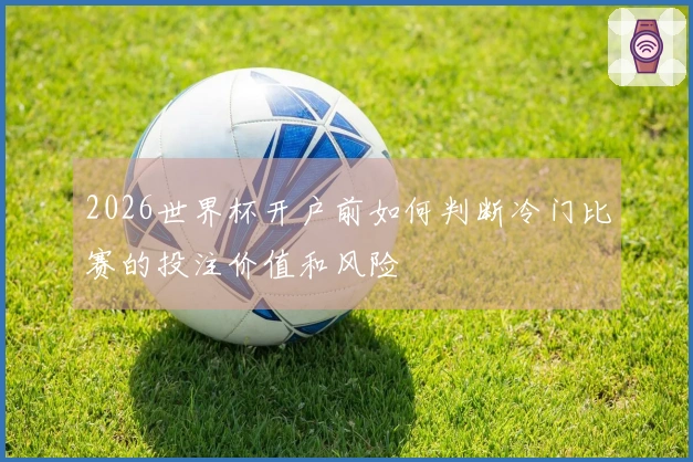 2026世界杯开户前如何判断冷门比赛的投注价值和风险