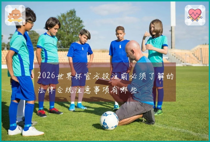 2026世界杯官方投注前必须了解的法律合规注意事项有哪些