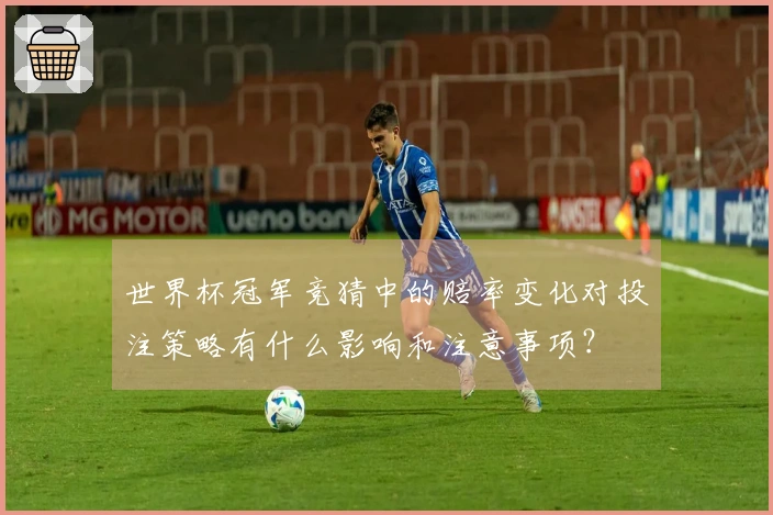 世界杯冠军竞猜中的赔率变化对投注策略有什么影响和注意事项？