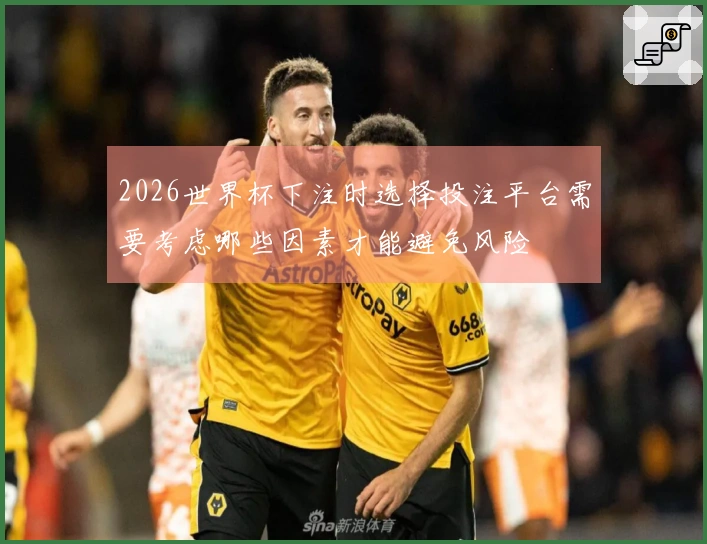 2026世界杯下注时选择投注平台需要考虑哪些因素才能避免风险
