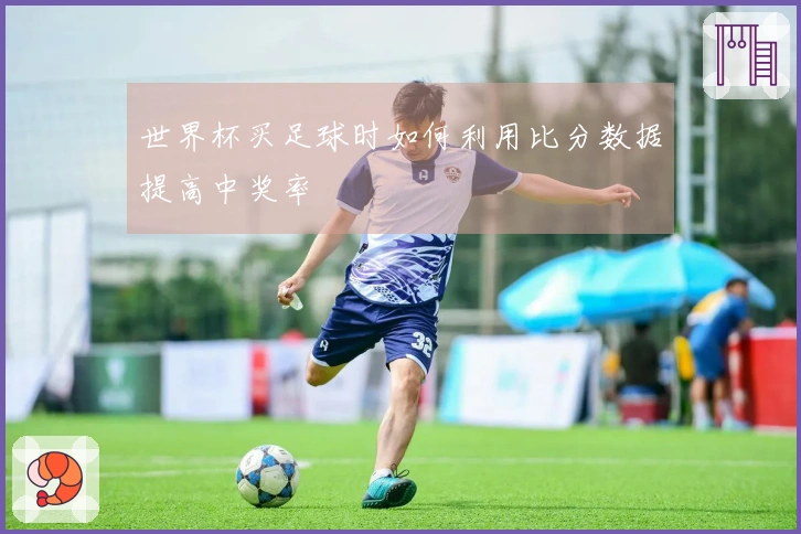 世界杯买足球时如何利用比分数据提高中奖率