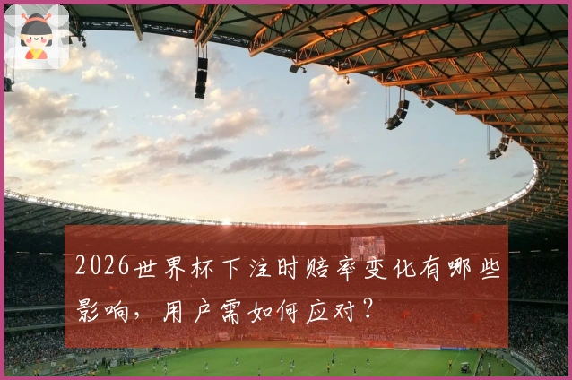 2026世界杯下注时赔率变化有哪些影响，用户需如何应对？