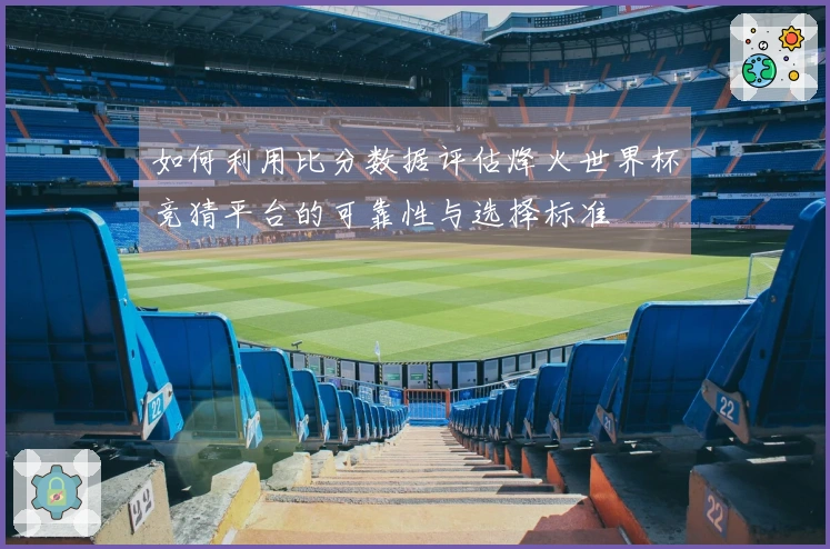 如何利用比分数据评估烽火世界杯竞猜平台的可靠性与选择标准