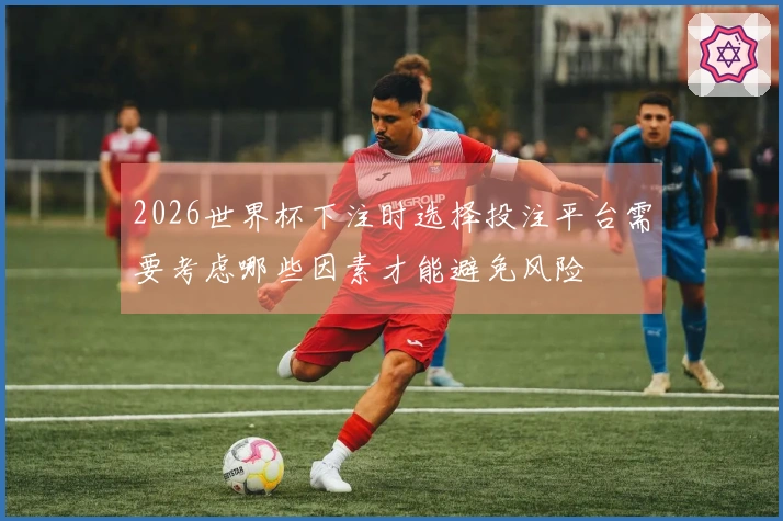 2026世界杯下注时选择投注平台需要考虑哪些因素才能避免风险
