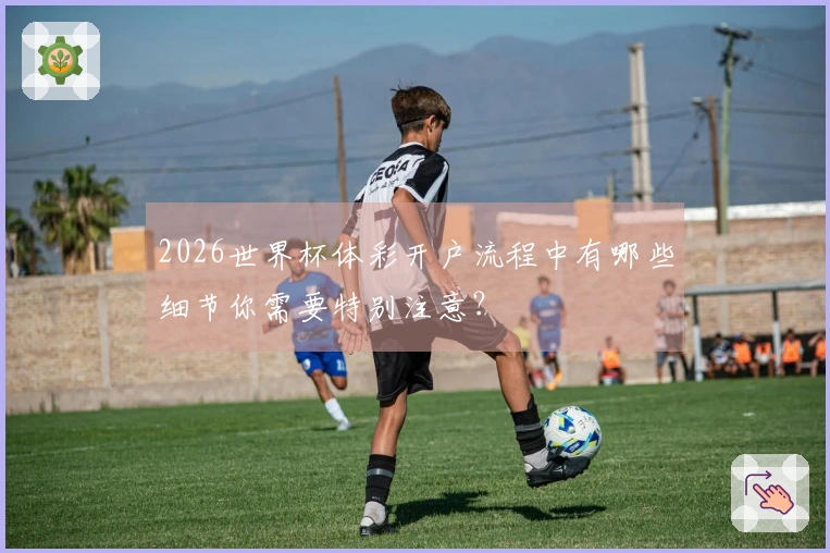 2026世界杯体彩开户流程中有哪些细节你需要特别注意?
