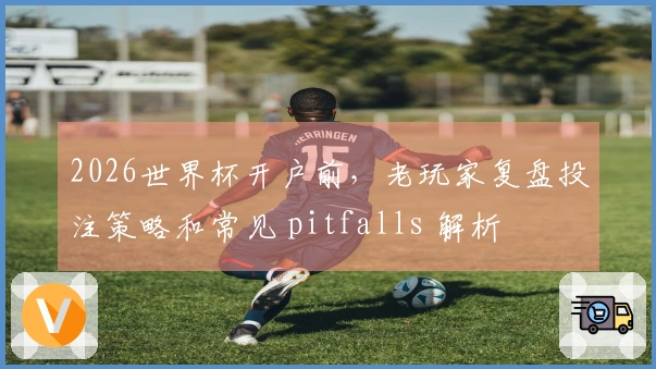 2026世界杯开户前，老玩家复盘投注策略和常见 pitfalls 解析