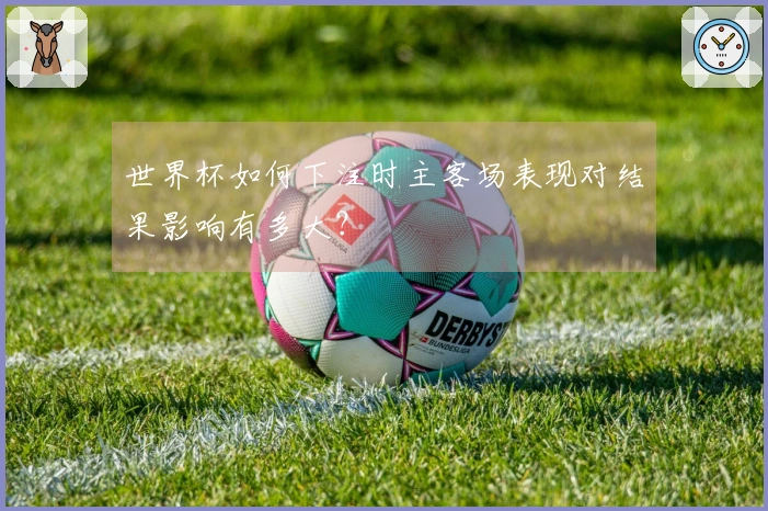 世界杯如何下注时主客场表现对结果影响有多大？