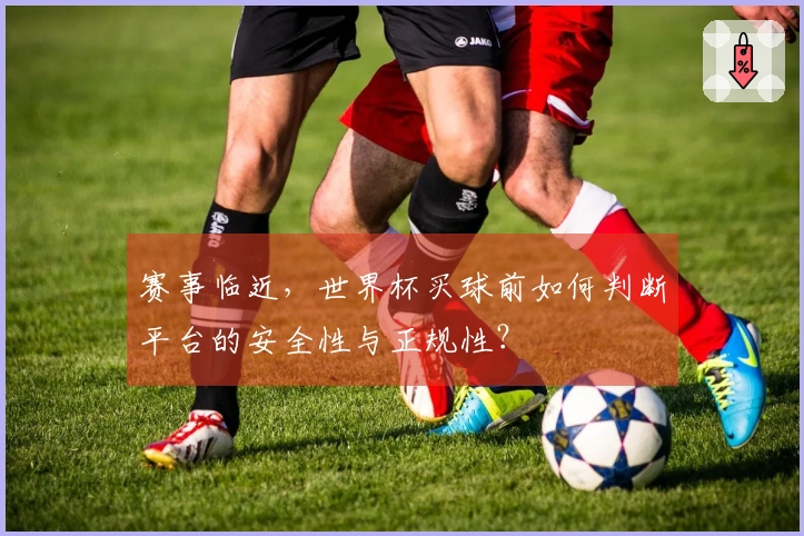 赛事临近，世界杯买球前如何判断平台的安全性与正规性？