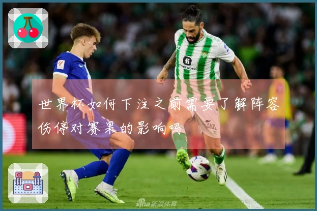 世界杯如何下注之前需要了解阵容伤停对赛果的影响吗
