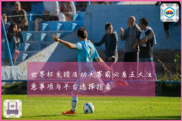 世界杯竞猜活动决赛前必看五大注意事项与平台选择指南