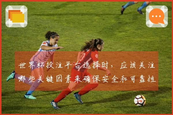 世界杯投注平台选择时，应该关注哪些关键因素来确保安全和可靠性？