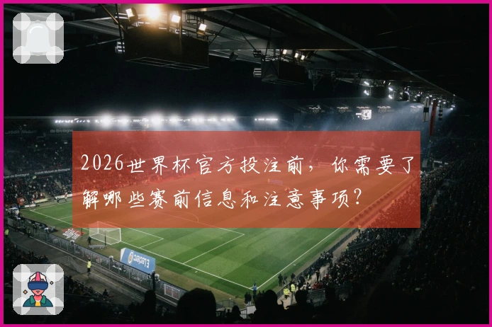 2026世界杯官方投注前，你需要了解哪些赛前信息和注意事项？