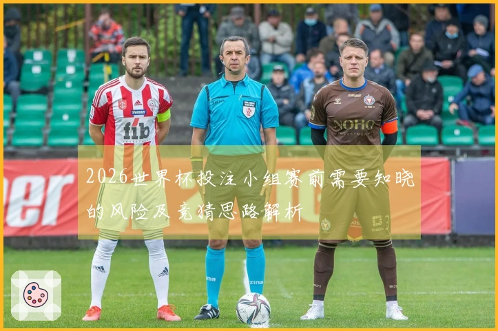 2026世界杯投注小组赛前需要知晓的风险及竞猜思路解析