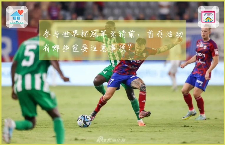 参与世界杯冠军竞猜前，首存活动有哪些重要注意事项？