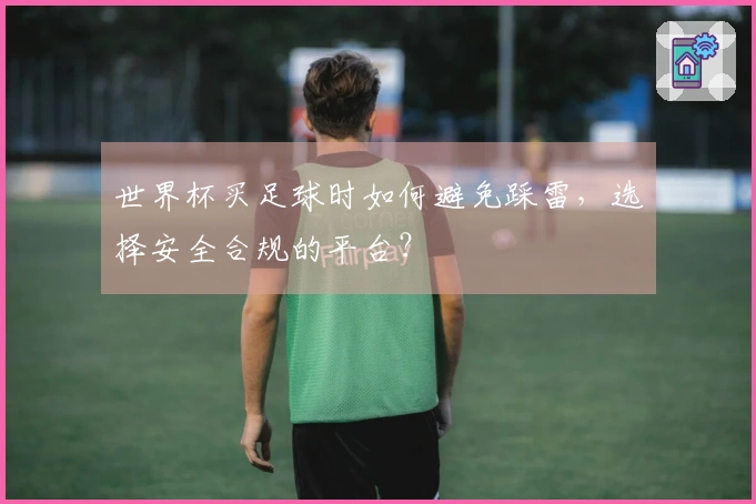 世界杯买足球时如何避免踩雷，选择安全合规的平台？