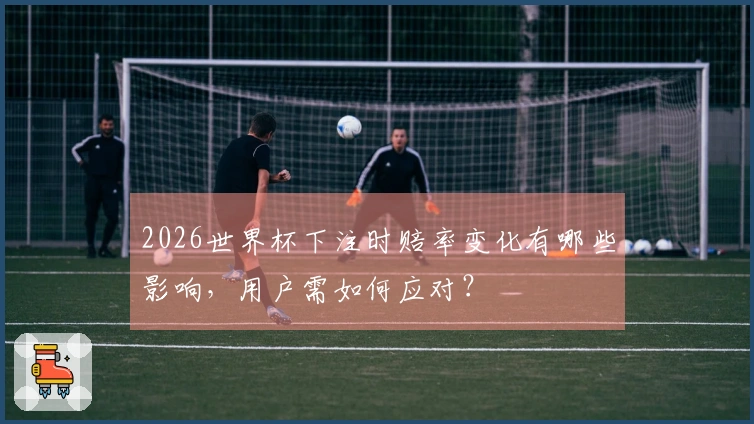 2026世界杯下注时赔率变化有哪些影响，用户需如何应对？
