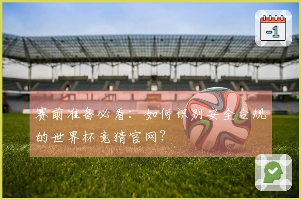 赛前准备必看：如何识别安全合规的世界杯竞猜官网？