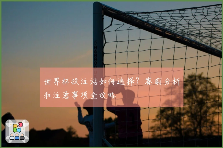 世界杯投注站如何选择？赛前分析和注意事项全攻略