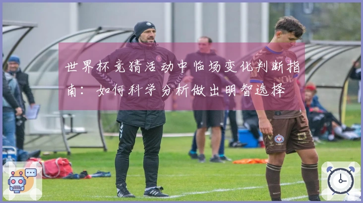世界杯竞猜活动中临场变化判断指南：如何科学分析做出明智选择