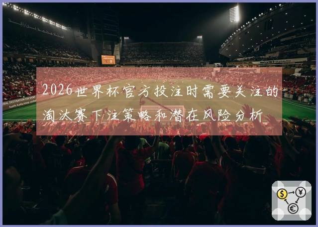 2026世界杯官方投注时需要关注的淘汰赛下注策略和潜在风险分析