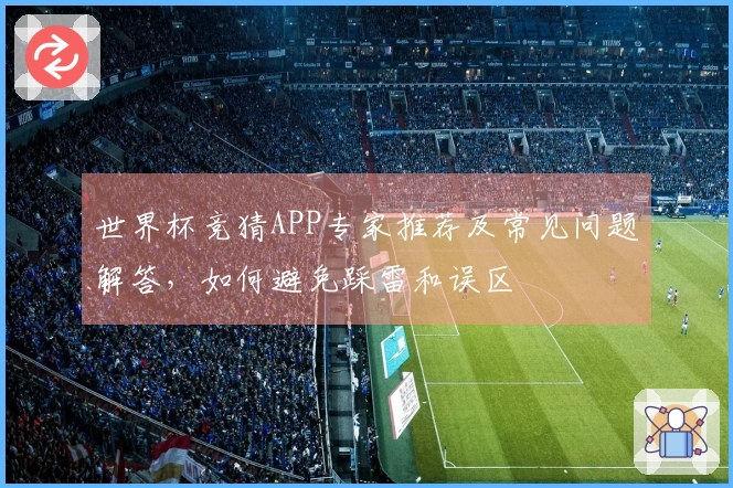 世界杯竞猜APP专家推荐及常见问题解答，如何避免踩雷和误区