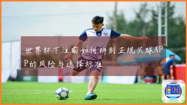 世界杯下注前如何辨别正规买球APP的风险与选择标准