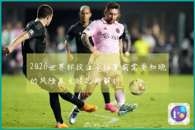 2026世界杯投注小组赛前需要知晓的风险及竞猜思路解析
