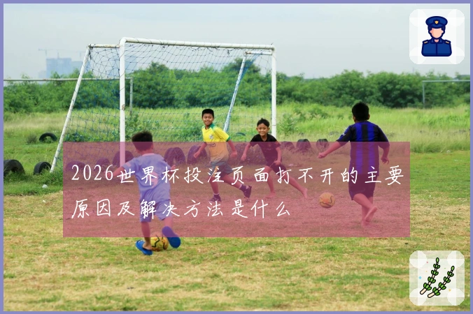 2026世界杯投注页面打不开的主要原因及解决方法是什么