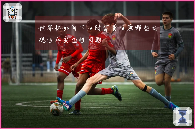 世界杯如何下注时需要注意哪些合规性和安全性问题