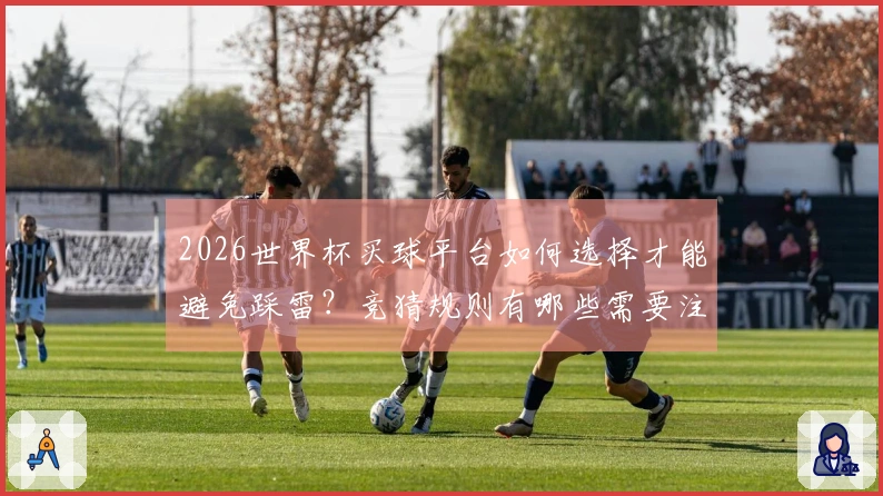 2026世界杯买球平台如何选择才能避免踩雷？竞猜规则有哪些需要注意的事项？