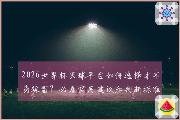 2026世界杯买球平台如何选择才不易踩雷？必看实用建议和判断标准